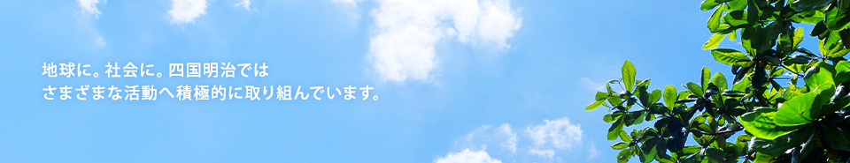 地球に。社会に。四国明治ではさまざまな活動へ積極的に取り組んでいます。