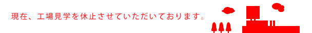 現在、工場見学を休止させていただいております。