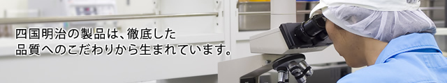 四国明治の製品は、徹底した品質へのこだわりから生まれています。