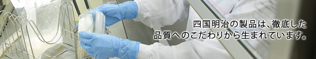 四国明治の製品は、徹底した品質へのこだわりから生まれています。