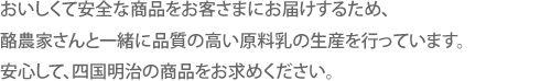 おいしくて安全な商品をお客さまにお届けするため、酪農家さんと一緒に品質の高い原料乳の生産を行っています。安心して、四国明治の商品をお求めください。