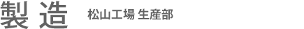 製造：松山工場 生産部