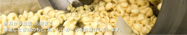 原料から製造、出荷まで徹底した管理のもと、おいしいカールをお届けしています。
